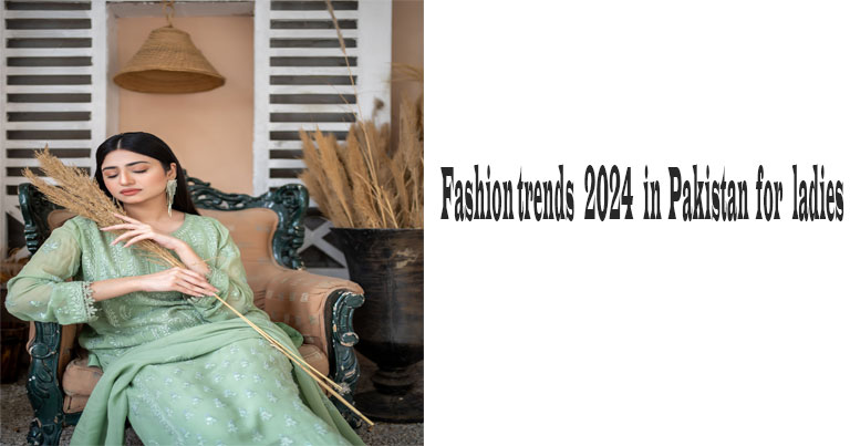 Fashion trends 2024 in Pakistan for ladies